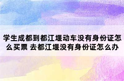 学生成都到都江堰动车没有身份证怎么买票 去都江堰没有身份证怎么办